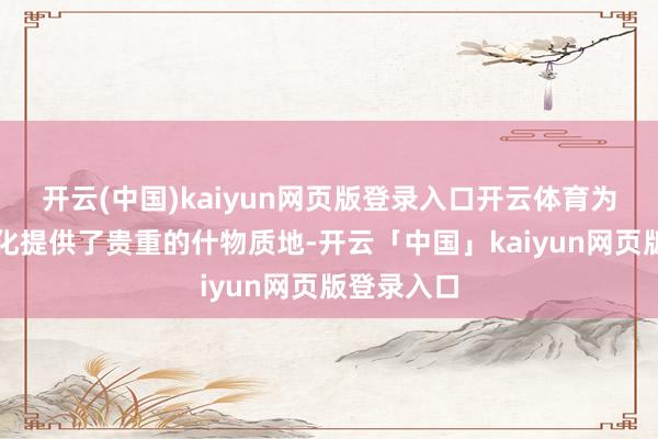 开云(中国)kaiyun网页版登录入口开云体育为洽商燕文化提供了贵重的什物质地-开云「中国」kaiyun网页版登录入口