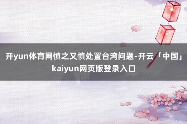 开yun体育网慎之又慎处置台湾问题-开云「中国」kaiyun网页版登录入口