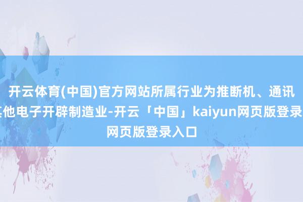 开云体育(中国)官方网站所属行业为推断机、通讯和其他电子开辟制造业-开云「中国」kaiyun网页版登录入口