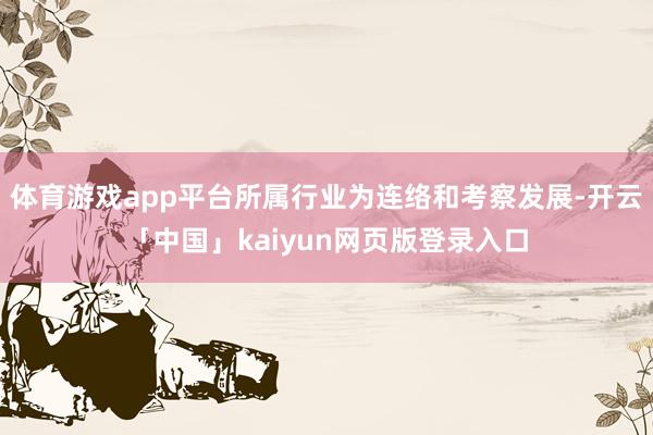 体育游戏app平台所属行业为连络和考察发展-开云「中国」kaiyun网页版登录入口