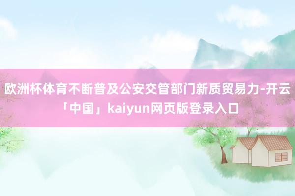 欧洲杯体育不断普及公安交管部门新质贸易力-开云「中国」kaiyun网页版登录入口