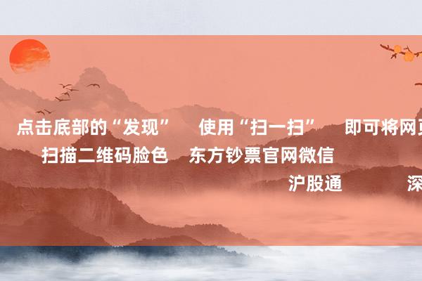 欧洲杯体育      点击底部的“发现”     使用“扫一扫”     即可将网页共享至一又友圈                            扫描二维码脸色    东方钞票官网微信                                                                        沪股通             深股通             